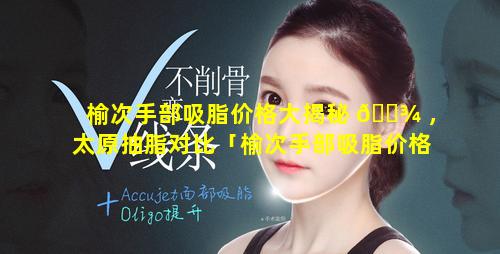 榆次手部吸脂价格大揭秘 🌾 ，太原抽脂对比「榆次手部吸脂价格大揭秘,太原抽脂对比」